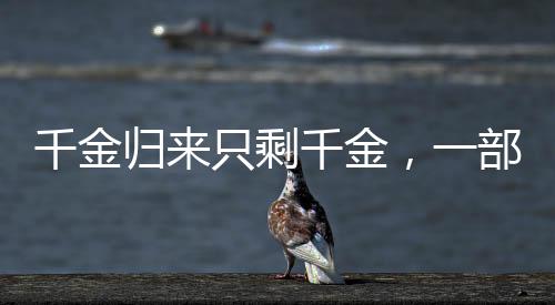 千金归来只剩千金，一部作品的命运沉浮