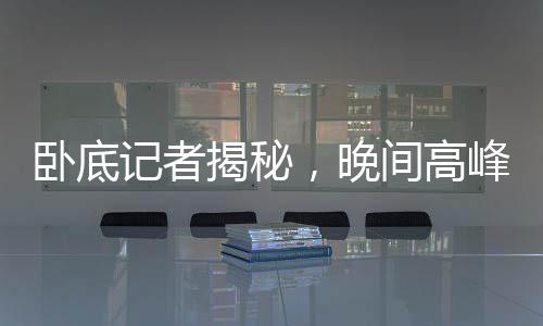 卧底记者揭秘，晚间高峰期外卖隐藏风险，提醒公众注意11点前避免点餐——探究外卖行业背后的真相与危机
