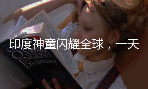 印度神童闪耀全球，一天刷新六项世界纪录，天赋异禀震撼世界！