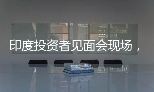 印度投资者见面会现场，免费食物引发抢购热潮