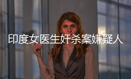 印度女医生奸杀案嫌疑人被判有罪，正义的判决终将揭露罪恶