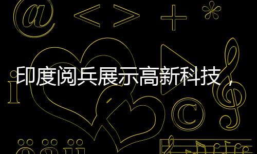 印度阅兵展示高新科技，机器狗与手持遥控器大军一睹风采