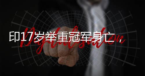 印17岁举重冠军身亡，震惊体育界