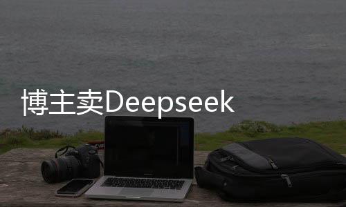 博主卖Deepseek付费课程四天内收入突破二十万，探索网络教育的黄金机遇