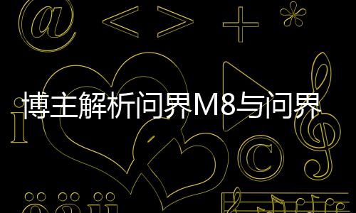 博主解析问界M8与问界M9，购车攻略，1分钟解读如何选择最佳车型