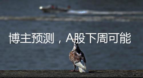 博主预测，A股下周可能出现重要变盘