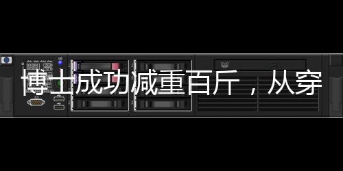 博士成功减重百斤，从穿超大码到标准M码的惊人转变