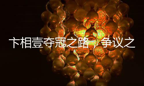 卞相壹夺冠之路，争议之下的荣光