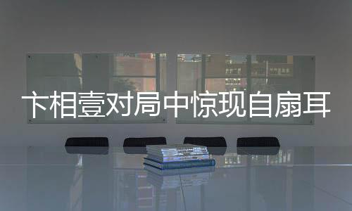 卞相壹对局中惊现自扇耳光，情绪波动引发关注