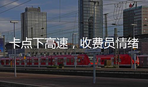 卡点下高速，收费员情绪紧张，驾驶员体验复杂