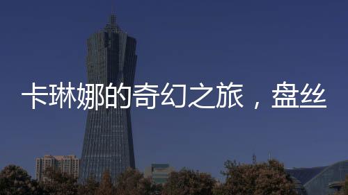 卡琳娜的奇幻之旅，盘丝洞内的奇遇记