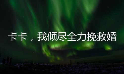 卡卡，我倾尽全力挽救婚姻