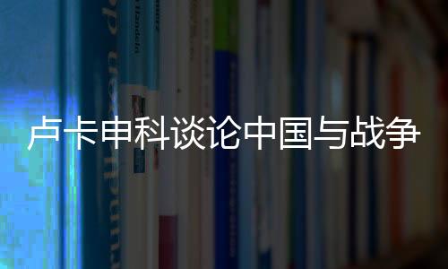 卢卡申科谈论中国与战争问题，寻求和平发展的稳健声音