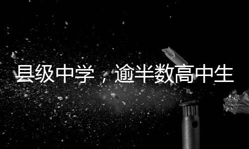 县级中学，逾半数高中生砥砺前行的新舞台——高中阶段普及县级中学现状调查解析