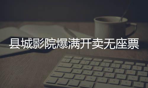 县城影院爆满开卖无座票，打破常规的新模式解读
