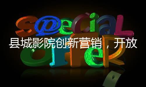 县城影院创新营销，开放无座票销售