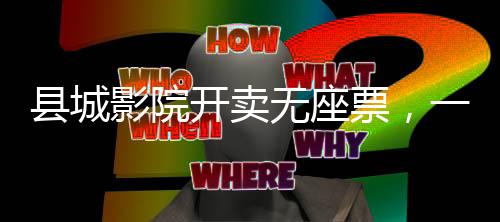 县城影院开卖无座票，一场创新的观影体验变革