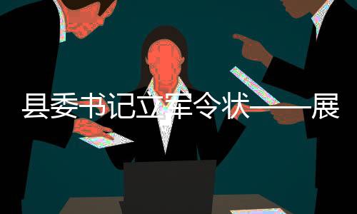 县委书记立军令状——展现决心的十项举措与期待未来