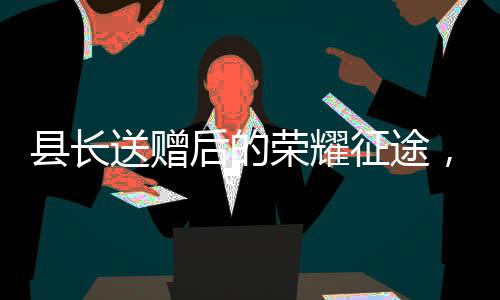 县长送赠后的荣耀征途，一个月内跃升县委书记
