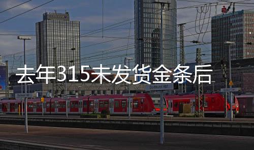 去年315未发货金条后续，补偿未兑现，消费者权益受损事件揭秘