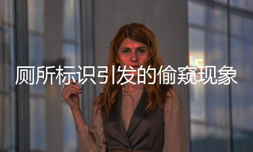 厕所标识引发的偷窥现象深度探讨