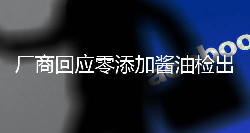 厂商回应零添加酱油检出镉和砷，坚守食品安全，保障消费者权益
