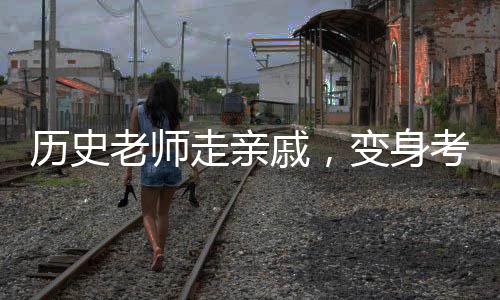 历史老师走亲戚，变身考试现场？一堂生动的教育改革创新课