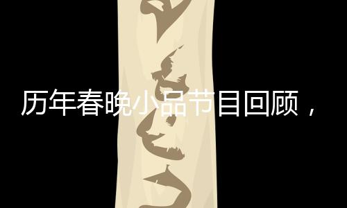 历年春晚小品节目回顾，哪个小品最令你难忘