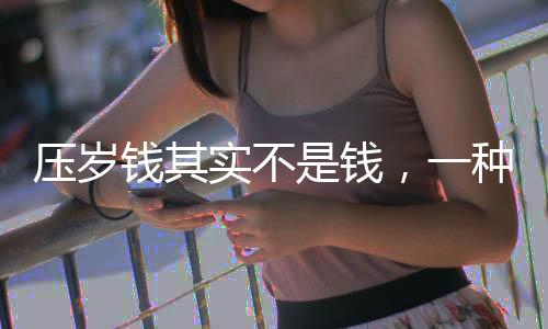 压岁钱其实不是钱，一种文化传统的深度解读