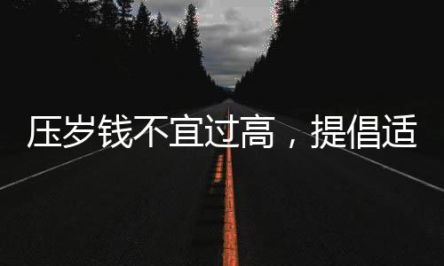压岁钱不宜过高，提倡适度关爱之风——专家建议压岁钱不超过20元