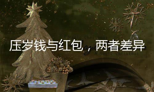 压岁钱与红包，两者差异解读的传统与现代寓意