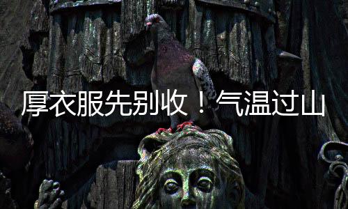 厚衣服先别收！气温过山车即将再度启动