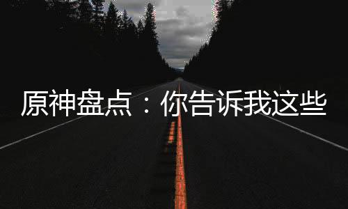 原神盘点：你告诉我这些是反派？