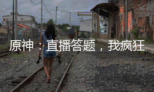 原神：直播答题，我疯狂抢答成神