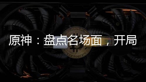 原神：盘点名场面，开局为了纳塔
