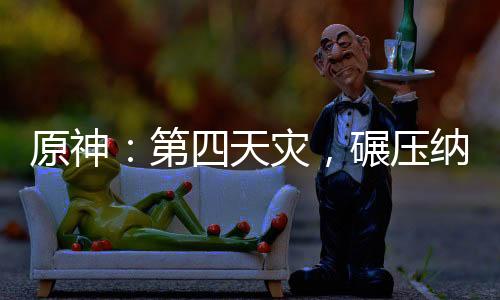 原神：第四天灾，碾压纳塔战争