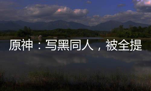 原神：写黑同人，被全提瓦特追捕