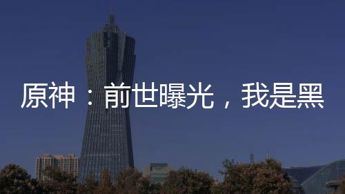 原神：前世曝光，我是黑龙天！