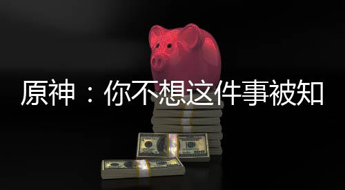 原神：你不想这件事被知道吧！
