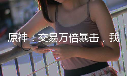原神：交易万倍暴击，我征讨诸天