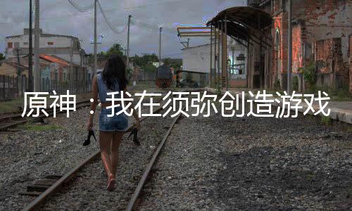 原神：我在须弥创造游戏世界