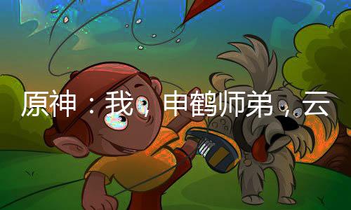 原神：我，申鹤师弟，云堇未婚夫
