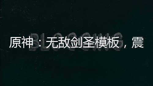 原神：无敌剑圣模板，震撼星神