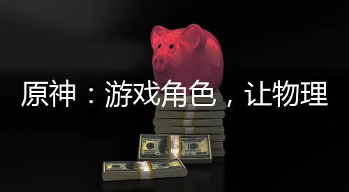 原神：游戏角色，让物理再次伟大