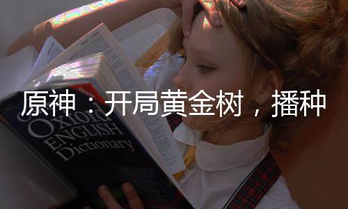 原神：开局黄金树，播种全大陆