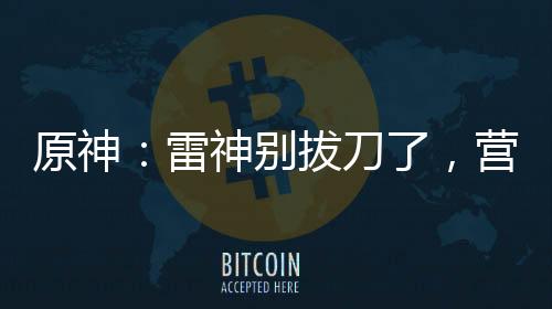 原神：雷神别拔刀了，营养跟不上