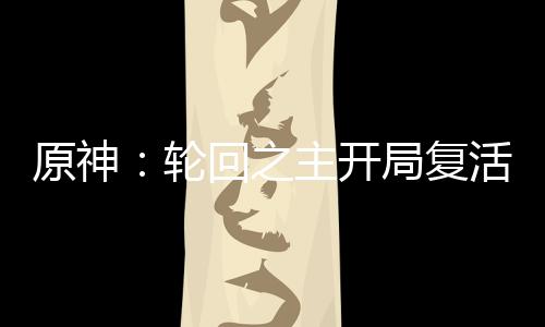 原神：轮回之主开局复活雷电真