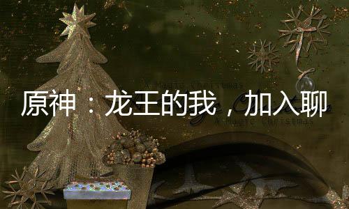 原神：龙王的我，加入聊天群！