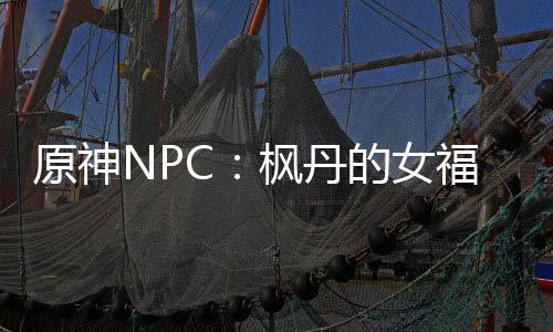 原神NPC：枫丹的女福尔摩斯