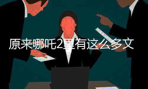 原来哪吒2里有这么多文物彩蛋，导演匠心独具致敬历史传承